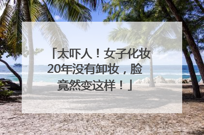 太吓人！女子化妆20年没有卸妆，脸竟然变这样！