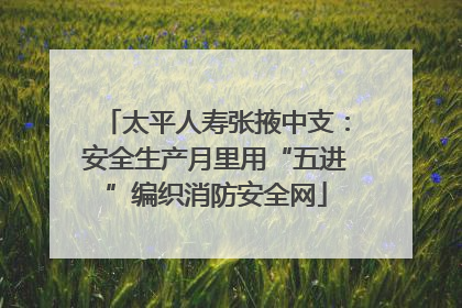 太平人寿张掖中支：安全生产月里用“五进”编织消防安全网