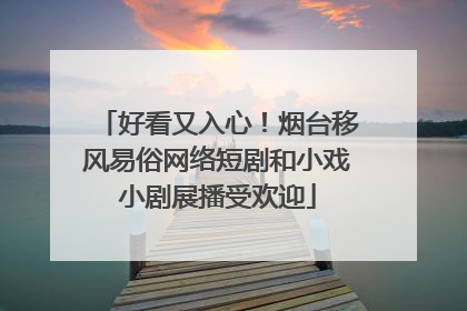 好看又入心！烟台移风易俗网络短剧和小戏小剧展播受欢迎