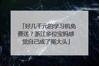 好几千元的学习机免费送？浙江多位宝妈感觉自己成了冤大头