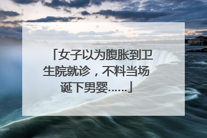 女子以为腹胀到卫生院就诊，不料当场诞下男婴……