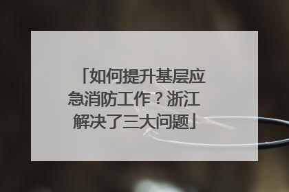 如何提升基层应急消防工作？浙江解决了三大问题