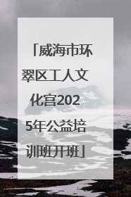 威海市环翠区工人文化宫2025年公益培训班开班