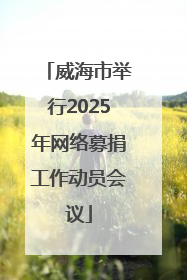 威海市举行2025年网络募捐工作动员会议