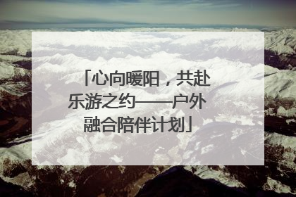 心向暖阳，共赴乐游之约——户外融合陪伴计划