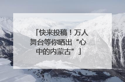 快来投稿！万人舞台等你晒出“心中的内蒙古”