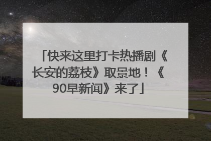 快来这里打卡热播剧《长安的荔枝》取景地！《90早新闻》来了