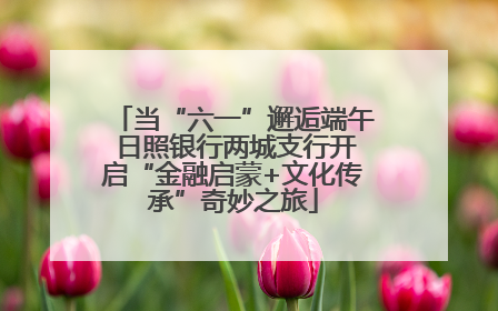 当“六一”邂逅端午 日照银行两城支行开启“金融启蒙+文化传承”奇妙之旅