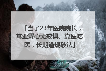 当了23年医院院长，常亚霖心无戒惧、靠医吃医，长期逾规破法