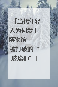 当代年轻人为何爱上博物馆——被打破的“玻璃柜”