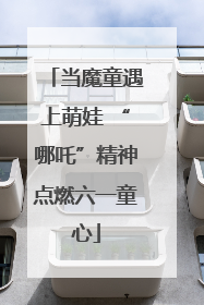 当魔童遇上萌娃 “哪吒”精神点燃六一童心