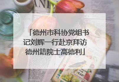 德州市科协党组书记刘辉一行赴京拜访德州籍院士高德利