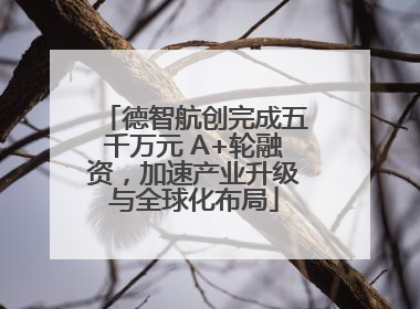 德智航创完成五千万元 A+轮融资，加速产业升级与全球化布局
