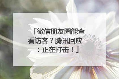 微信朋友圈能查看访客？腾讯回应：正在打击！