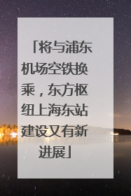 将与浦东机场空铁换乘，东方枢纽上海东站建设又有新进展