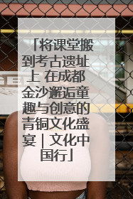 将课堂搬到考古遗址上 在成都金沙邂逅童趣与创意的青铜文化盛宴｜文化中国行