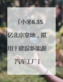 小米6.35亿北京拿地，拟用于建设新能源汽车工厂