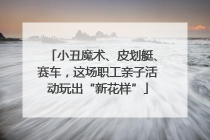 小丑魔术、皮划艇、赛车，这场职工亲子活动玩出“新花样”
