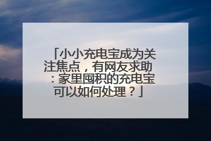 小小充电宝成为关注焦点，有网友求助：家里囤积的充电宝可以如何处理？