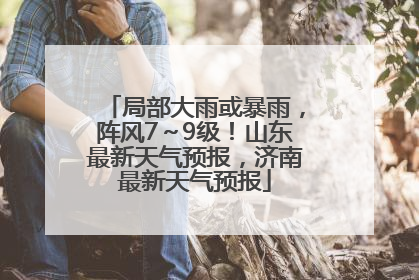 局部大雨或暴雨，阵风7～9级！山东最新天气预报，济南最新天气预报