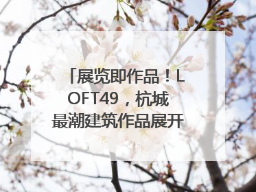 展览即作品！LOFT49，杭城最潮建筑作品展开幕｜文末福利