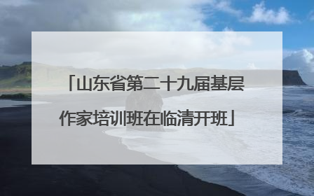 山东省第二十九届基层作家培训班在临清开班