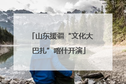 山东援疆“文化大巴扎”喀什开演