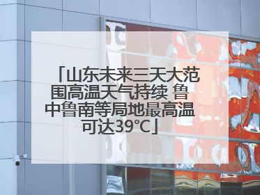 山东未来三天大范围高温天气持续 鲁中鲁南等局地最高温可达39℃