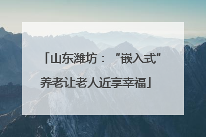 山东潍坊：“嵌入式”养老让老人近享幸福