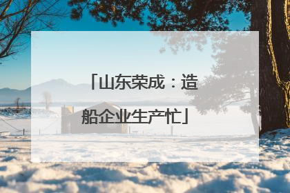 山东荣成：造船企业生产忙