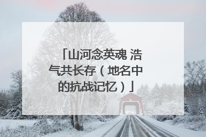 山河念英魂 浩气共长存（地名中的抗战记忆）