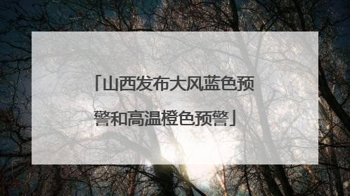 山西发布大风蓝色预警和高温橙色预警
