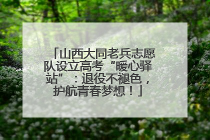 山西大同老兵志愿队设立高考“暖心驿站”：退役不褪色，护航青春梦想！