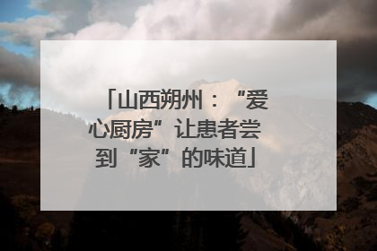 山西朔州：“爱心厨房”让患者尝到“家”的味道