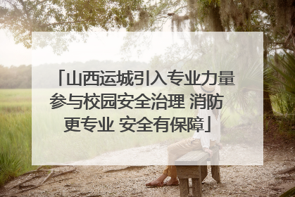 山西运城引入专业力量参与校园安全治理 消防更专业 安全有保障