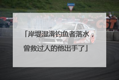 岸堤湿滑钓鱼者落水，曾救过人的他出手了