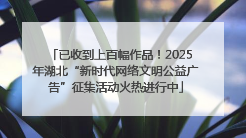已收到上百幅作品！2025年湖北“新时代网络文明公益广告”征集活动火热进行中