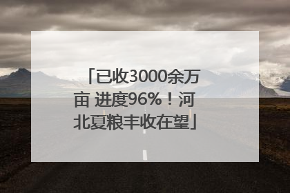 已收3000余万亩 进度96%！河北夏粮丰收在望
