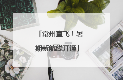 常州直飞！暑期新航线开通