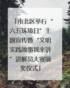 市北区举行“六五环境日”主题宣传暨“文明实践故事我来讲”讲解员大赛颁奖仪式