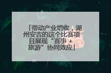 带动产业增收，湖州安吉的这个比赛项目展现“赛事 + 旅游”协同效应