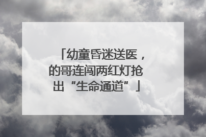 幼童昏迷送医，的哥连闯两红灯抢出“生命通道”