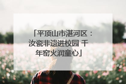 平顶山市湛河区：汝瓷非遗进校园 千年窑火润童心