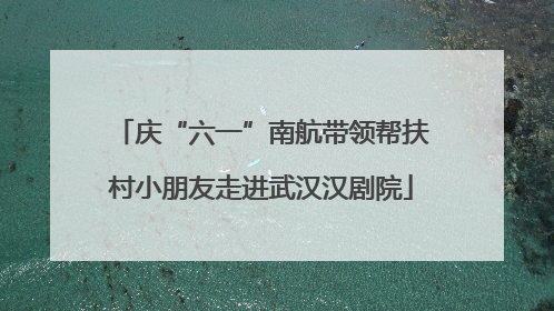 庆“六一”南航带领帮扶村小朋友走进武汉汉剧院