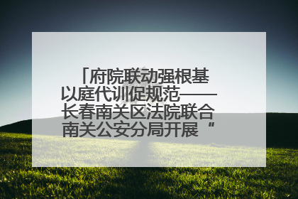 府院联动强根基 以庭代训促规范——长春南关区法院联合南关公安分局开展“以庭代训”