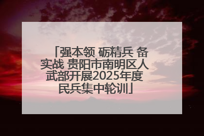 强本领 砺精兵 备实战 贵阳市南明区人武部开展2025年度民兵集中轮训