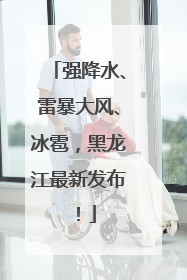 强降水、雷暴大风、冰雹，黑龙江最新发布！