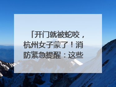 开门就被蛇咬，杭州女子蒙了！消防紧急提醒：这些方法都不靠谱！