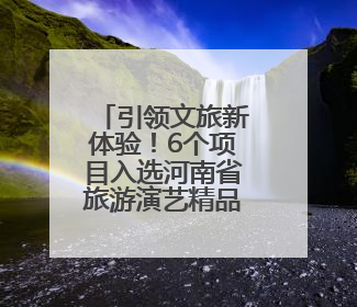 引领文旅新体验！6个项目入选河南省旅游演艺精品名录