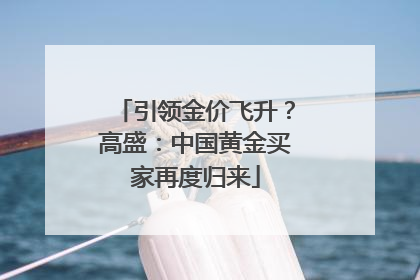 引领金价飞升？高盛：中国黄金买家再度归来